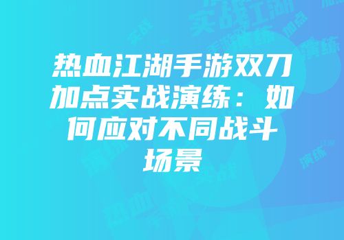 热血江湖手游双刀加点实战演练：如何应对不同战斗场景