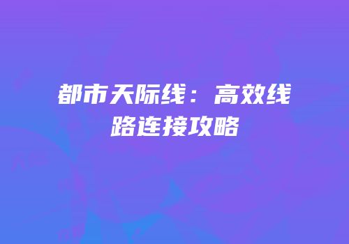 都市天际线：高效线路连接攻略