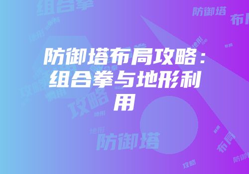 防御塔布局攻略：组合拳与地形利用