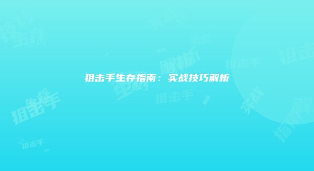 狙击手生存指南：实战技巧解析