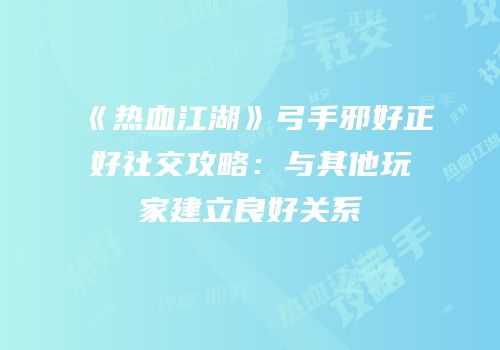 《热血江湖》弓手邪好正好社交攻略：与其他玩家建立良好关系