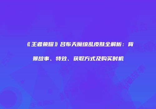 《王者荣耀》吕布天魔缭乱皮肤全解析：背景故事、特效、获取方式及购买时机
