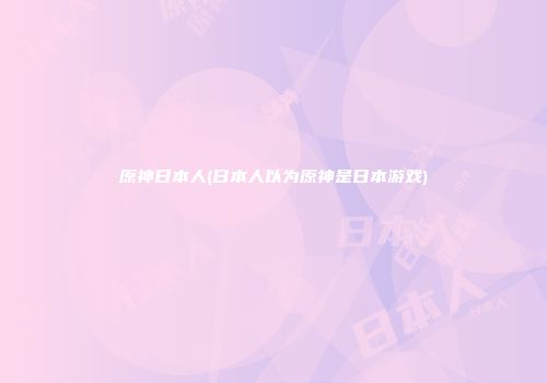 原神日本人(日本人以为原神是日本游戏)