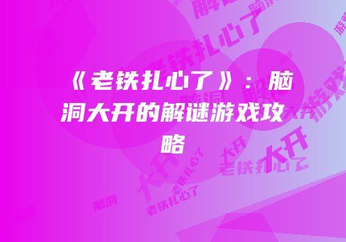 《老铁扎心了》：脑洞大开的解谜游戏攻略