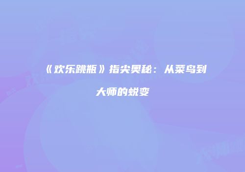 《欢乐跳瓶》指尖奥秘：从菜鸟到大师的蜕变
