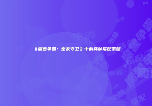 《魔兽争霸：皇家守卫》中的兵种搭配策略