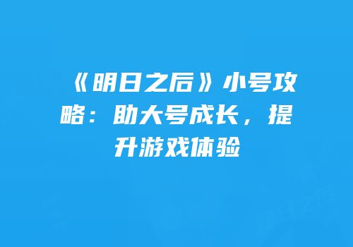 《明日之后》小号攻略：助大号成长，提升游戏体验
