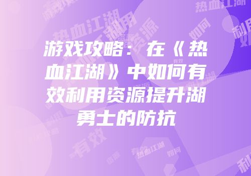 游戏攻略:在《热血江湖》中如何有效利用资源提升湖勇士的防抗