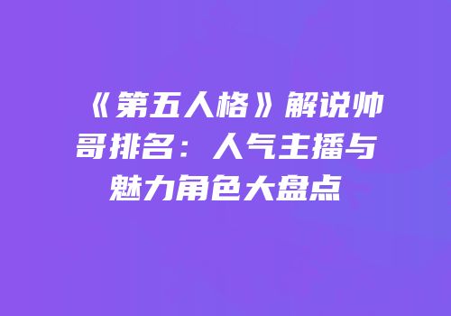 《第五人格》解说帅哥排名：人气主播与魅力角色大盘点