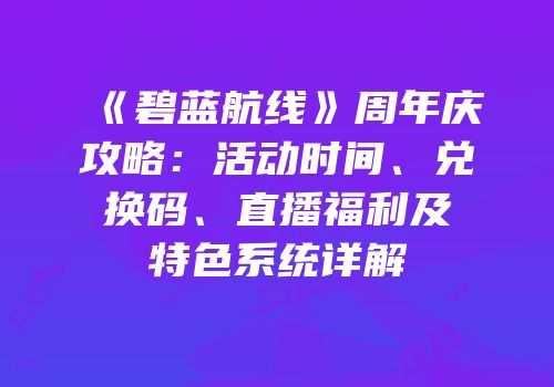 《碧蓝航线》周年庆攻略：活动时间、兑换码、直播福利及特色系统详解