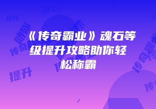 《传奇霸业》魂石等级提升攻略助你轻松称霸