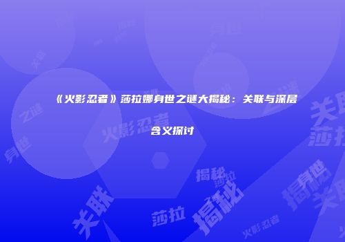 《火影忍者》莎拉娜身世之谜大揭秘：关联与深层含义探讨