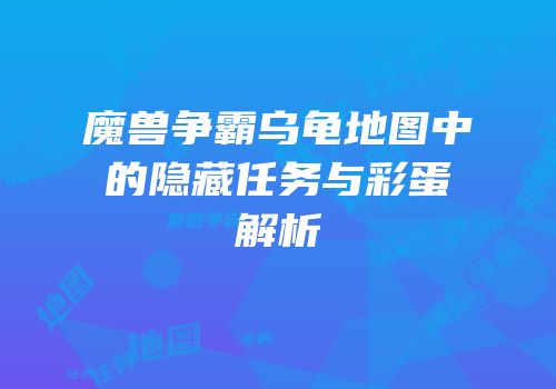 魔兽争霸乌龟地图中的隐藏任务与彩蛋解析