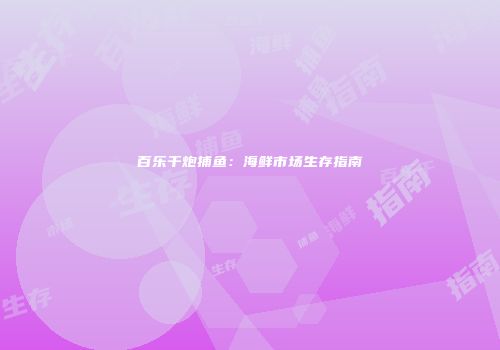 百乐千炮捕鱼：海鲜市场生存指南