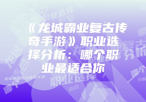 《龙城霸业复古传奇手游》职业选择分析：哪个职业最适合你