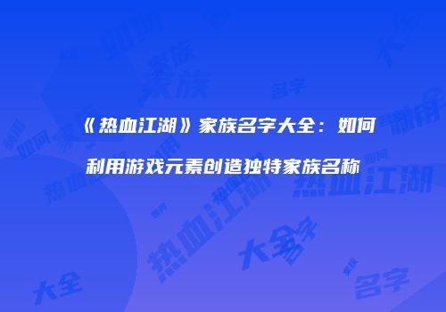 《热血江湖》家族名字大全：如何利用游戏元素创造独特家族名称