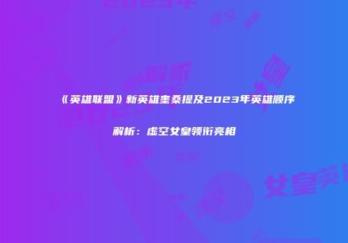 《英雄联盟》新英雄奎桑提及2023年英雄顺序解析：虚空女皇领衔亮相