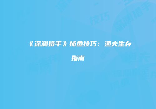 《深渊猎手》捕鱼技巧：渔夫生存指南