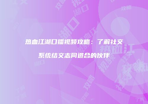 热血江湖口播视频攻略：了解社交系统结交志同道合的伙伴