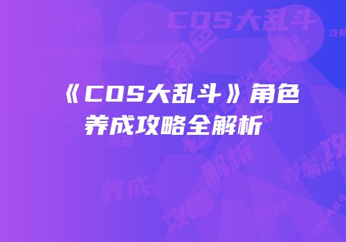 《COS大乱斗》角色养成攻略全解析