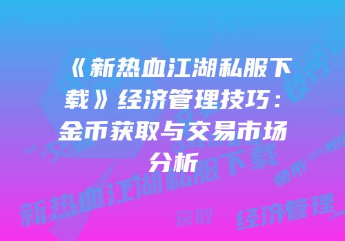 《新热血江湖私服下载》经济管理技巧:金币获取与交易市场分析