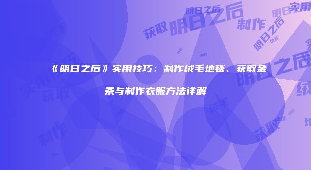 《明日之后》实用技巧：制作绒毛地毯、获取金条与制作衣服方法详解