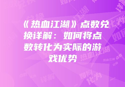 《热血江湖》点数兑换详解：如何将点数转化为实际的游戏优势