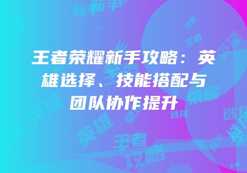 王者荣耀新手攻略：英雄选择、技能搭配与团队协作提升