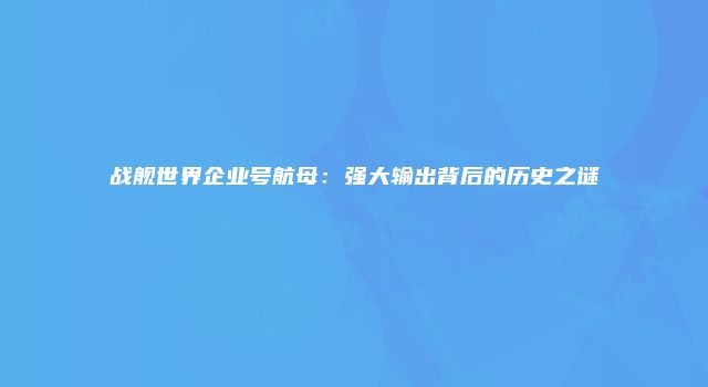 战舰世界企业号航母：强大输出背后的历史之谜