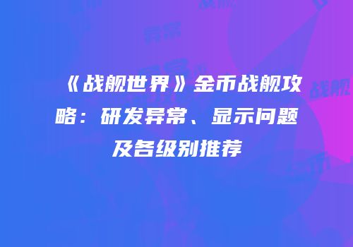 《战舰世界》金币战舰攻略：研发异常、显示问题及各级别推荐