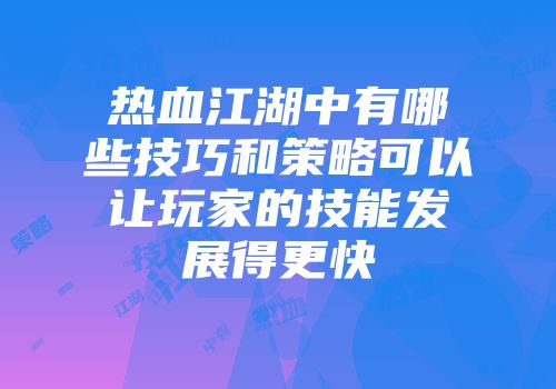 热血江湖中有哪些技巧和策略可以让玩家的技能发展得更快
