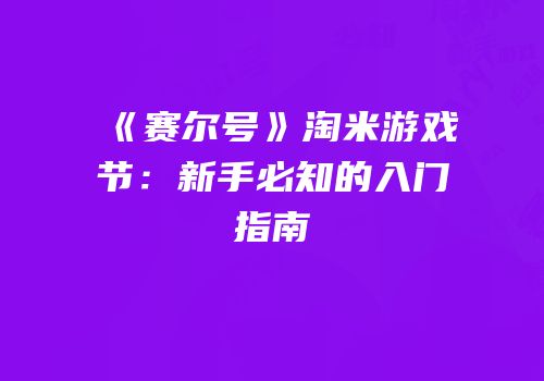 《赛尔号》淘米游戏节：新手必知的入门指南