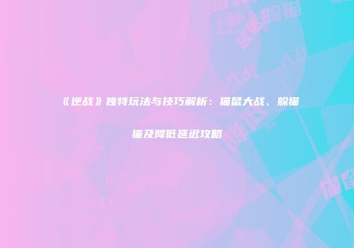 《逆战》独特玩法与技巧解析：猫鼠大战、躲猫猫及降低延迟攻略