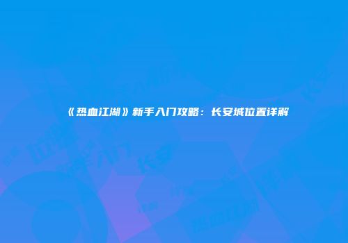 《热血江湖》新手入门攻略：长安城位置详解
