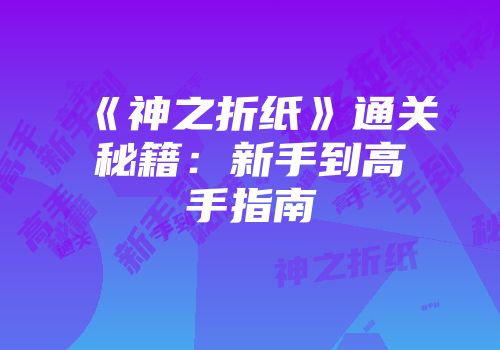 《神之折纸》通关秘籍：新手到高手指南