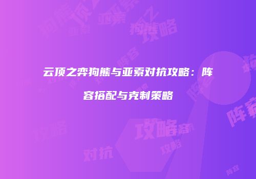 云顶之弈狗熊与亚索对抗攻略：阵容搭配与克制策略
