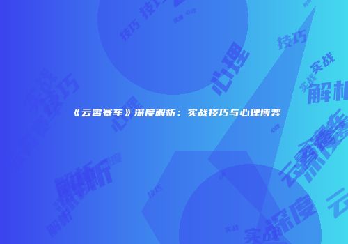 《云霄赛车》深度解析：实战技巧与心理博弈