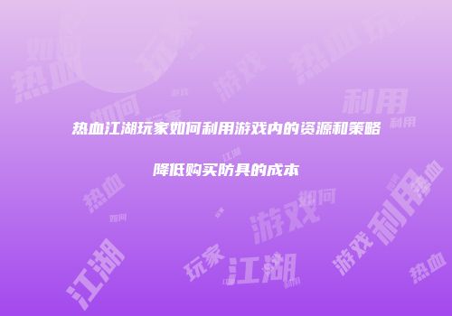 热血江湖玩家如何利用游戏内的资源和策略降低购买防具的成本