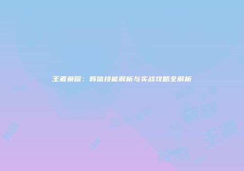王者荣耀：韩信技能解析与实战攻略全解析
