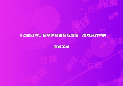《热血江湖》级琴师装备获取途径：探索游戏中的隐藏宝藏