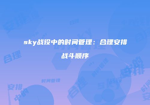 sky战役中的时间管理：合理安排战斗顺序
