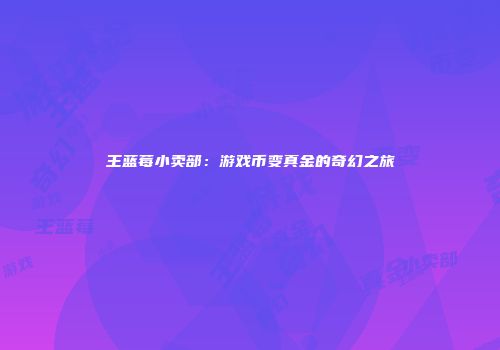 王蓝莓小卖部：游戏币变真金的奇幻之旅