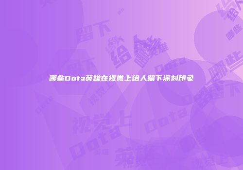 哪些Dota英雄在视觉上给人留下深刻印象