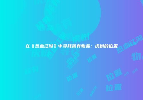 在《热血江湖》中寻找稀有物品：虎树的位置