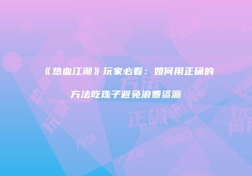 《热血江湖》玩家必看：如何用正确的方法吃珠子避免浪费资源