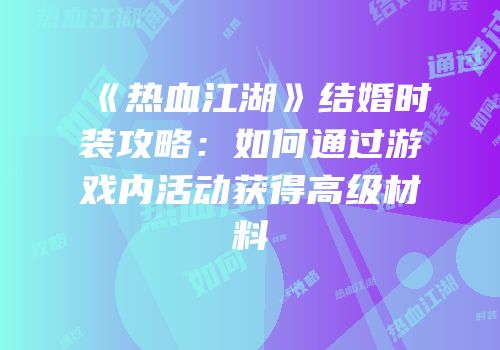 《热血江湖》结婚时装攻略：如何通过游戏内活动获得高级材料