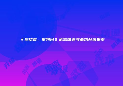 《终结者：审判日》武器精通与战术升级指南