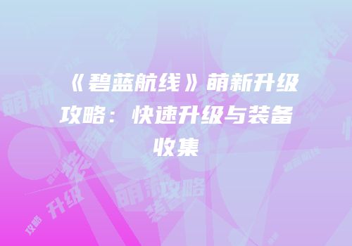 《碧蓝航线》萌新升级攻略：快速升级与装备收集