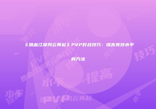 《热血江湖风云再起》PVP对战技巧：提高竞技水平的方法