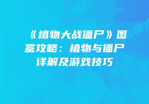《植物大战僵尸》图鉴攻略：植物与僵尸详解及游戏技巧